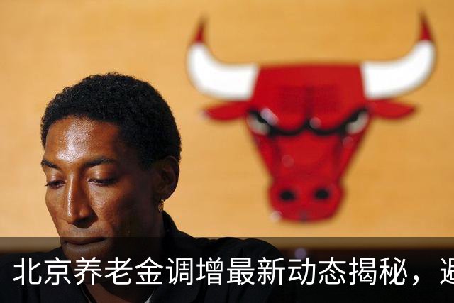 北京养老金调增最新动态揭秘，避免误区