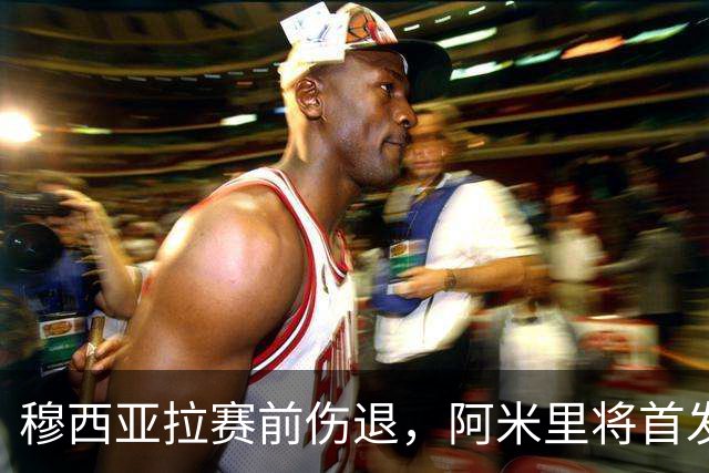 穆西亚拉赛前伤退，阿米里将首发迎战荷兰